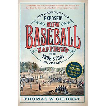 How Baseball Happened Outrageous Lies Exposed The True Story Revealed - Thomas W. Gilbert