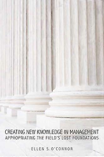 Creating New Knowledge in Management: Appropriating the Fields Lost Foundations