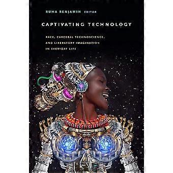 Captivating Technology Race Carceral Technoscience and Liberatory Imagination in Everyday Life