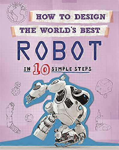 How to Design the Worlds Best Robot: In 10 Simple Steps