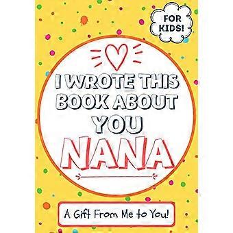 Jeg skrev denne boken om deg Nana: Et barns fyll ut det tomme gaveboken til deres spesielle Nana - Perfekt for barn - 7 x 10 tommer
