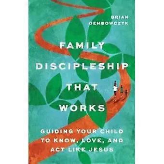 Family Discipleship That Works Guiding Your Child To Know Love And Act Lik - Brian Dembowczyk
