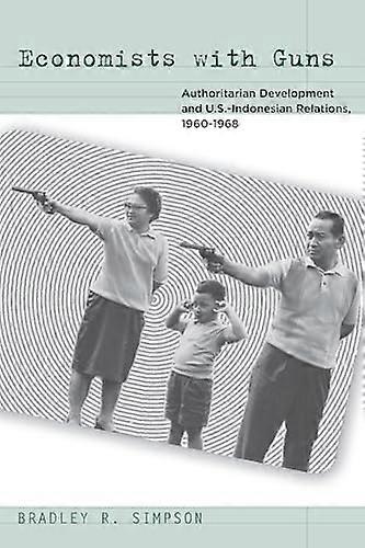 Economists with Guns: Authoritarian Development and U.S. Indonesian Relations 1960 1968