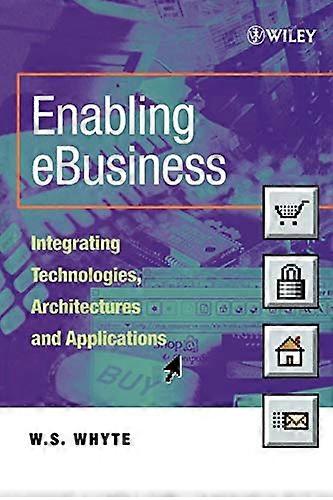Enabling eBusiness: Integrating Technologies Architectures and Applications