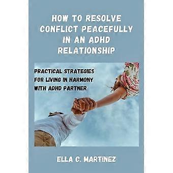 How to Resolve Conflict Peacefully in an ADHD Relationship Practical Strategies for Living in Harmony with ADHD Partner