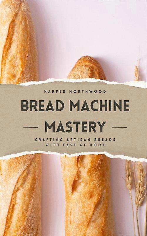 Bread Machine Mastery Crafting Artisan Breads With Ease At Home