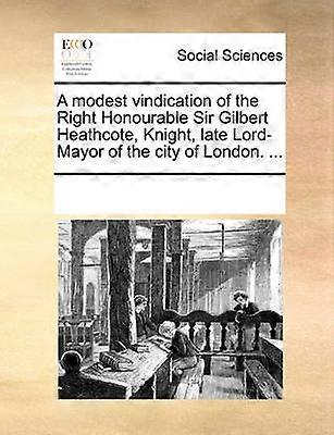 A modest vindication of the Right Honourable Sir Gilbert Heathcote Knight late LordMayor of the city of London