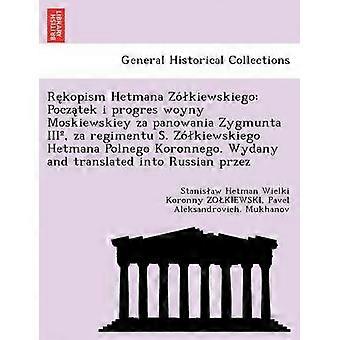 Rkopism Hetmana Zkiewskiego Pocztek i progres woyny Moskiewskiey za panowania Zygmunta III za regimentu S kiewskiego Hetmana Polnego Koronnego Wydany and translated into Russian przez
