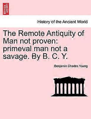 The Remote Antiquity of Man not proven primeval man not a savage By B C Y