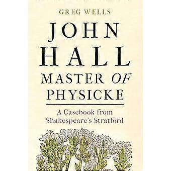 John Hall Master of Physicke A Casebook from Shakespeares Stratford