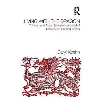 Living With The Dragon Acting Ethically In A World Of Unintended Consequences - Daryl Koehn