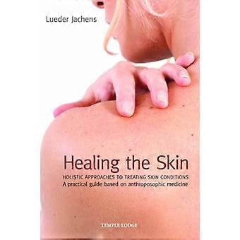 Healing the Skin Holistic Approaches to Treating Skin Conditions A Practical Guide Based on Anthroposophic Medicine