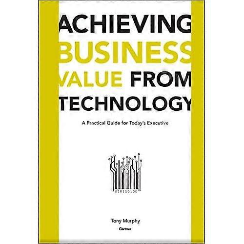 Achieving Business Value from Technology: A Practical Guide for Today's Executive