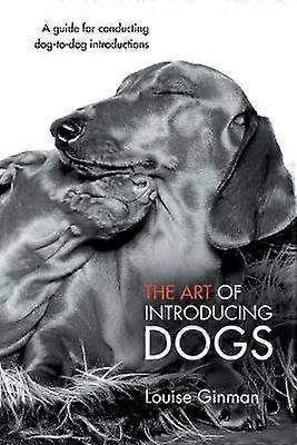 The Art of Introducing Dogs A Guide for Conducting DogtoDog Introductions