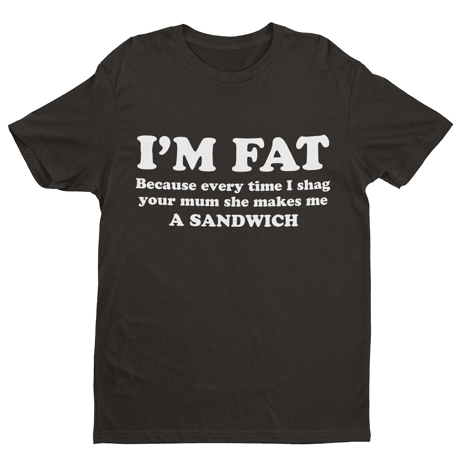 I'm Fat Because Every Time I Sh*g Your Mum She Makes Me A Sandwich Funny T Shirt