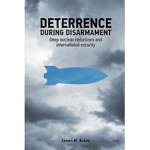 Deterrence During Disarmament: Deep Nuclear Reductions and International Security (Adelphi)