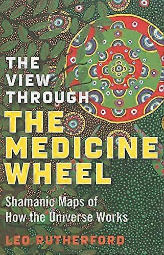 View Through The Medicine Wheel The Shamanic Maps of How the Universe Works