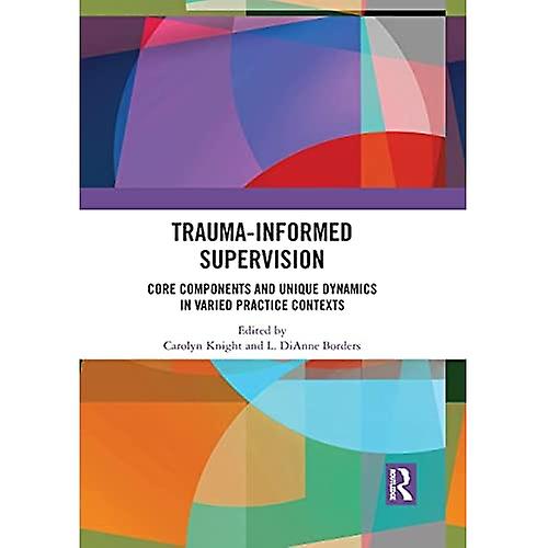 Trauma-Informed Supervision: Core Components and Unique Dynamics in Varied Practice Contexts