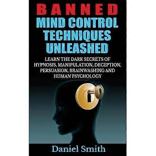 Banned Mind Control Techniques Unleashed: Learn The Dark Secrets Of Hypnosis, Manipulation, Deception, Persuasion...