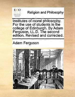 Institutes of moral philosophy. For the use of students in the college of Edinburgh. By Adam Ferguson LL.D. The second edition. Revised and corrected.