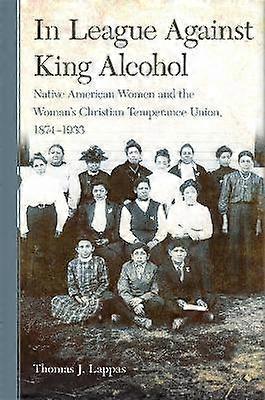 In League Against King Alcohol - Native American Women and the Woman`s Christian Temperance Union 1874-1933