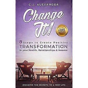 Changez-le: 8 étapes pour créer une transformation positive de votre santé, de vos relations et de votre revenu