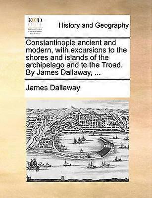 Constantinople ancient and modern with excursions to the shores and islands of the archipelago and to the Troad By James Dallaway