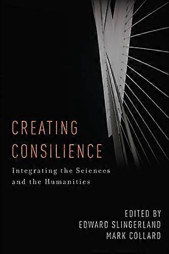 Creating Consilience: Integrating the Sciences and the Humanities