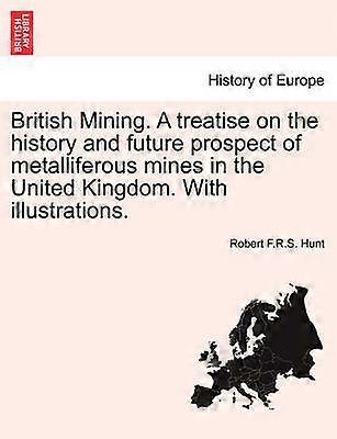 British Mining A treatise on the history and future prospect of metalliferous mines in the United Kingdom With illustrations