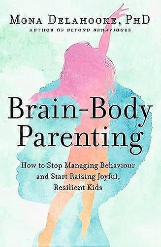 Brain Body Parenting: How to Stop Managing Behaviour and Start Raising Joyful Resilient Kids