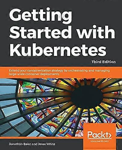 Getting Started with Kubernetes: Extend your containerization strategy by orchestrating and managing large-scale container deployments, 3rd Edition