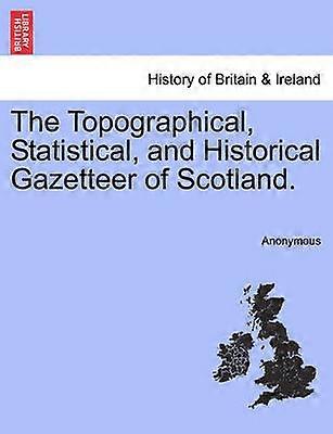 The Topographical Statistical and Historical Gazetteer of Scotland Volume First