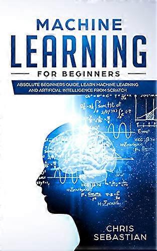Machine Learning for Beginners: Absolute Beginners Guide, Learn Machine Learning and Artificial Intelligence from Scratch (Python, Machine Learning)