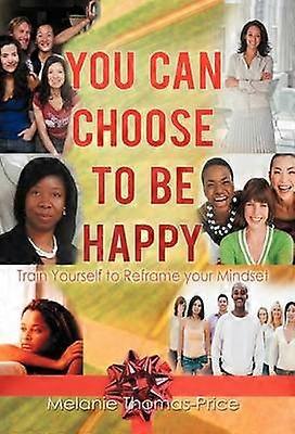 You Can Choose to Be Happy Train Yourself to Reframe your Mindset