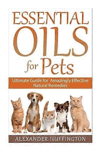 Essential Oils For Pets: Ultimate Guide for Amazingly Effective Natural Remedies For Pets (Natural Pet Remedies, Essential Oils Dogs, Essential Oils C