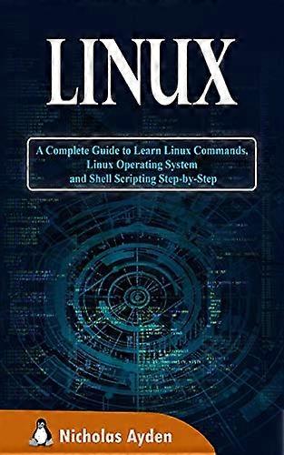 Linux: A Complete Guide to Learn Linux Commands, Linux Operating System and Shell Scripting Step-by-Step