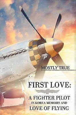 First Love A Fighter Pilot in Korea Memoirs and Love of Flying by Mostly True