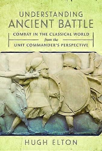 Understanding Ancient Battle: Combat in the Classical World from the Unit Commander's Perspective