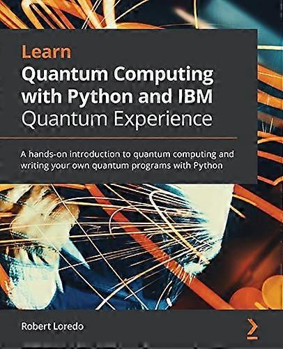 Learn Quantum Computing with Python and IBM Quantum Experience: A hands-on introduction to quantum computing and writing your own quantum programs wit