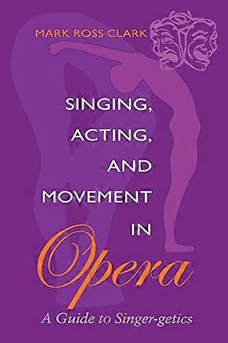Singing Acting and Movement in Opera: A Guide to Singer getics