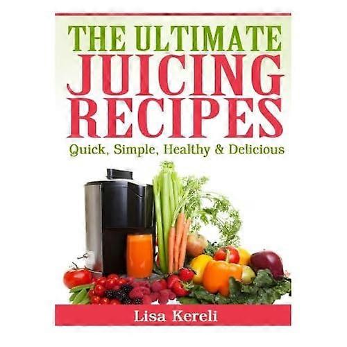 The Ultimate Juicing Recipes: Quick, Simple, Healthy & Delicious