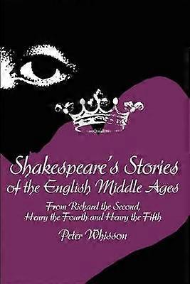 Shakespeare's Stories of the English Middle Ages From Richard the Second Henry the Fourth and Henry the Fifth