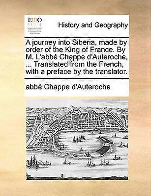 A journey into Siberia made by order of the King of France By M L'abb Chappe d'Auteroche  Translated from the French with a preface by the translator