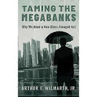 Taming the Megabanks Why We Need a New Glass Steagall Act