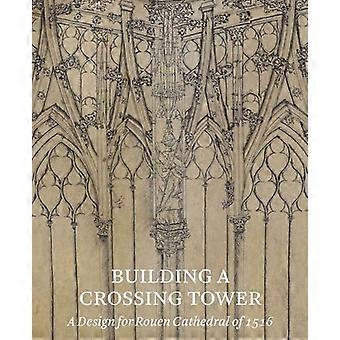 Building a Crossing Tower A Design for Rouen Cathedral of 1516