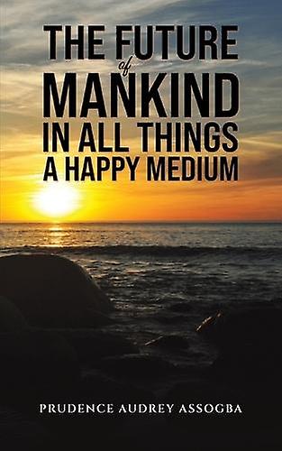 The Future Of Mankind In All Things A Happy Medium by Prudence Audrey Assogba Paperback