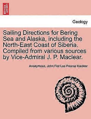 Sailing Directions for Bering Sea and Alaska including the NorthEast Coast of Siberia Compiled from various sources by ViceAdmiral J P Maclear