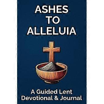 Ashes to Alleluia En guidet fasteandagt og dagbog: 40 dages kristen fastestudie Daglig skriftsted, bønneopfordringer, refleksion for kvinder og mænd