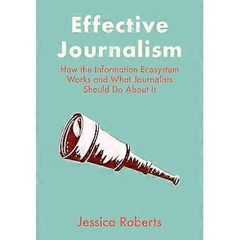 Effective Journalism How the Information Ecosystem Works and What Journalists Should Do About It