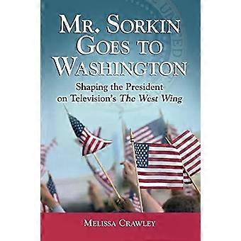 Mr. Sorkin Goes To Washington Shaping The President On Television's The West Win - Melissa Crawley